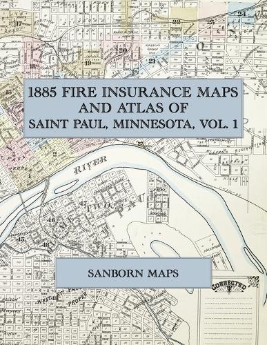 1885 Fire Insurance Maps and Atlas of Saint Paul, Minnesota, Volume 1: The Complete Sanborn Fire Insurance Atlas of St. Paul, Minnesota, Volume One